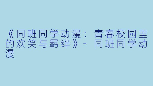 《同班同学动漫：青春校园里的欢笑与羁绊》-同班同学动漫