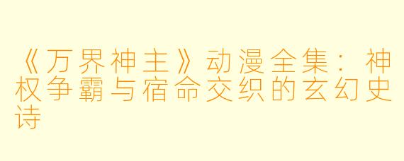 《万界神主》动漫全集：神权争霸与宿命交织的玄幻史诗