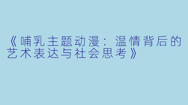 《哺乳主题动漫：温情背后的艺术表达与社会思考》