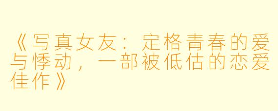 《写真女友：定格青春的爱与悸动，一部被低估的恋爱佳作》
