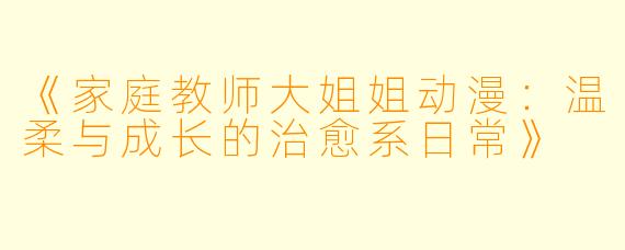 《家庭教师大姐姐动漫：温柔与成长的治愈系日常》