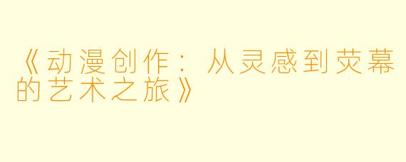 《动漫创作：从灵感到荧幕的艺术之旅》