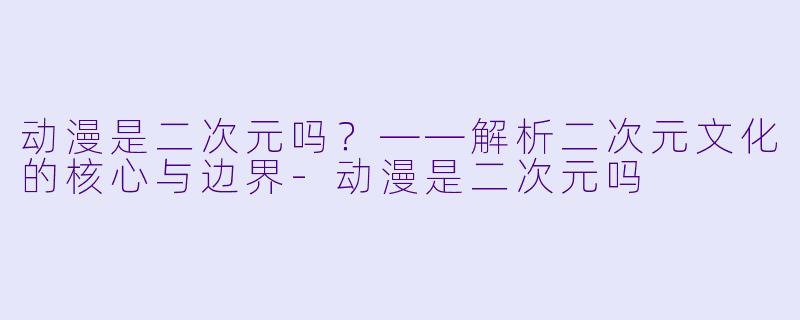 动漫是二次元吗？——解析二次元文化的核心与边界-动漫是二次元吗
