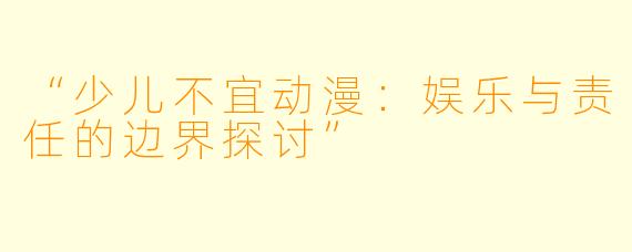 “少儿不宜动漫：娱乐与责任的边界探讨”