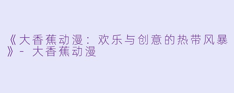 《大香蕉动漫：欢乐与创意的热带风暴》-大香蕉动漫