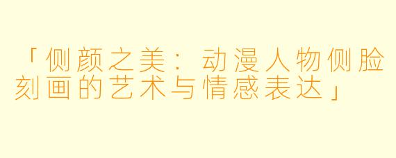 「侧颜之美：动漫人物侧脸刻画的艺术与情感表达」