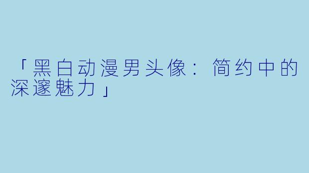 「黑白动漫男头像：简约中的深邃魅力」