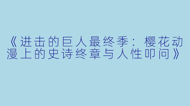 《进击的巨人最终季：樱花动漫上的史诗终章与人性叩问》