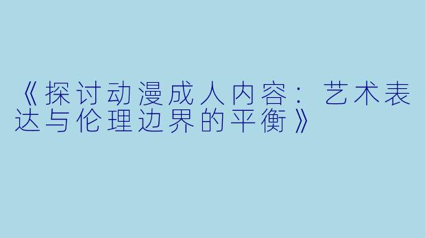 《探讨动漫成人内容：艺术表达与伦理边界的平衡》