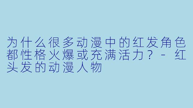 为什么很多动漫中的红发角色都性格火爆或充满活力？-红头发的动漫人物