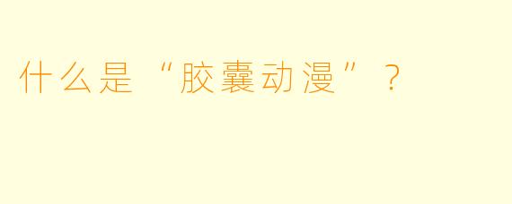 什么是“胶囊动漫”？