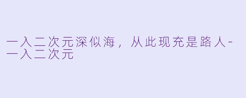 一入二次元深似海，从此现充是路人-一入二次元