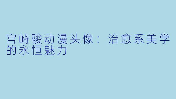 宫崎骏动漫头像：治愈系美学的永恒魅力