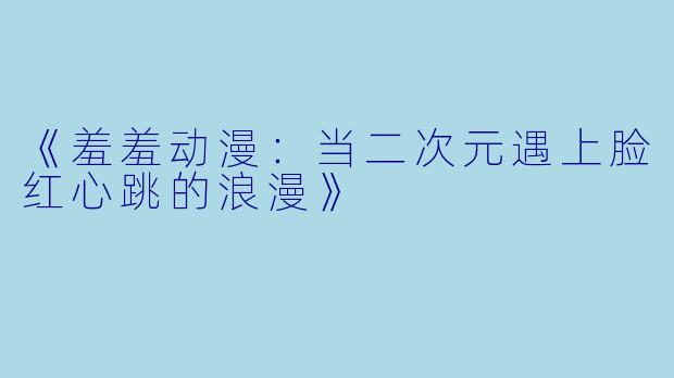 《羞羞动漫：当二次元遇上脸红心跳的浪漫》