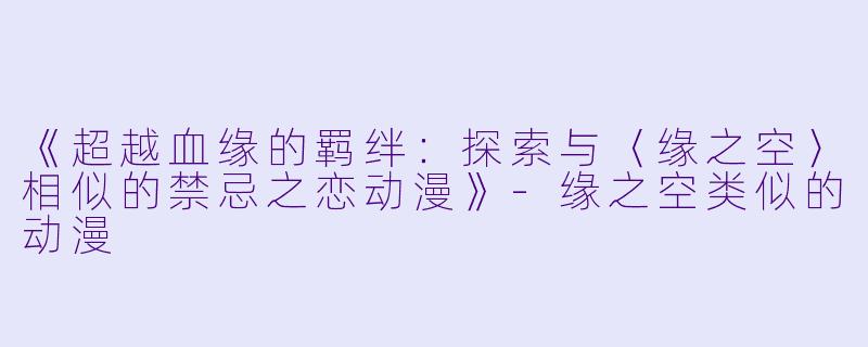 《超越血缘的羁绊：探索与〈缘之空〉相似的禁忌之恋动漫》-缘之空类似的动漫