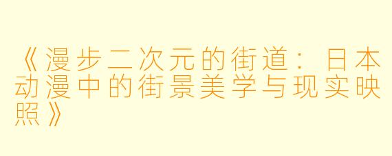 《漫步二次元的街道：日本动漫中的街景美学与现实映照》