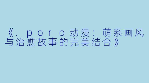 《.poro动漫：萌系画风与治愈故事的完美结合》