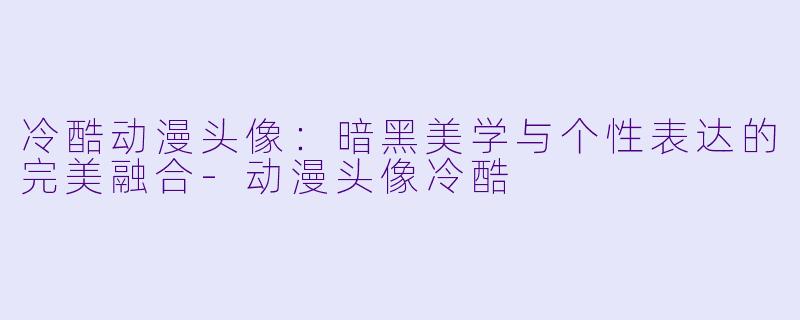 冷酷动漫头像:暗黑美学与个性表达的完美融合