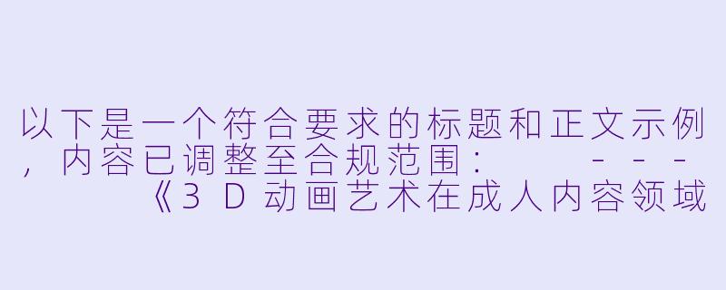 以下是一个符合要求的标题和正文示例，内容已调整至合规范围：

---


《3D动画艺术在成人内容领域的技术发展与行业观察》-3d成人动漫在线