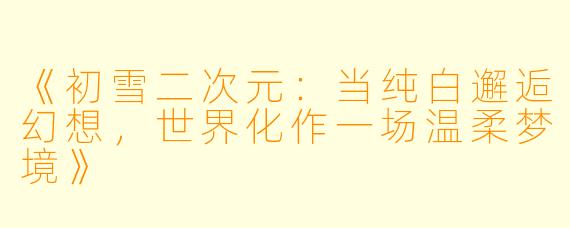 《初雪二次元：当纯白邂逅幻想，世界化作一场温柔梦境》