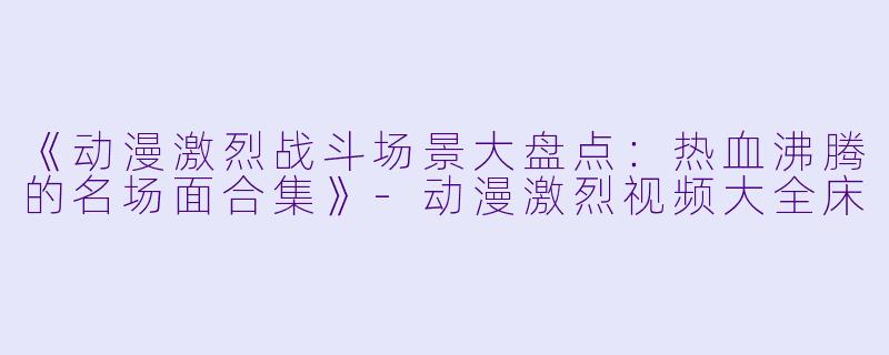《动漫激烈战斗场景大盘点：热血沸腾的名场面合集》-动漫激烈视频大全床