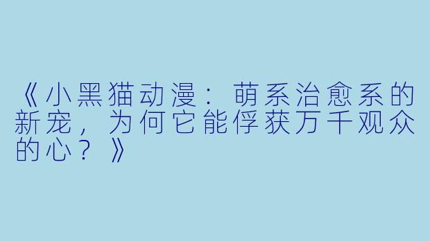《小黑猫动漫：萌系治愈系的新宠，为何它能俘获万千观众的心？》