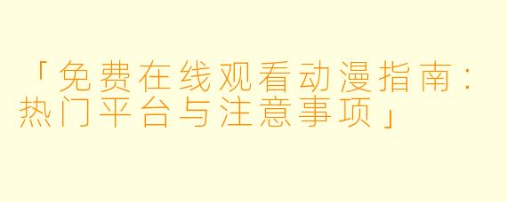 「免费在线观看动漫指南：热门平台与注意事项」