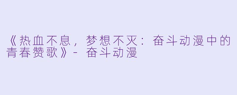 《热血不息，梦想不灭：奋斗动漫中的青春赞歌》-奋斗动漫