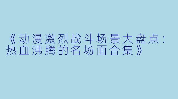 《动漫激烈战斗场景大盘点：热血沸腾的名场面合集》