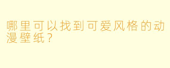 哪里可以找到可爱风格的动漫壁纸？