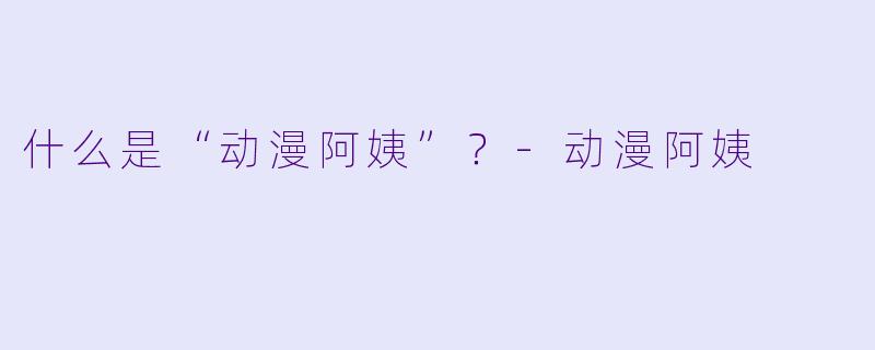 什么是“动漫阿姨”？-动漫阿姨