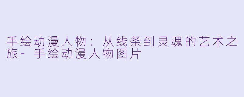 手绘动漫人物：从线条到灵魂的艺术之旅-手绘动漫人物图片