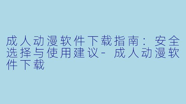 成人动漫软件下载指南：安全选择与使用建议-成人动漫软件下载