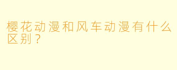 樱花动漫和风车动漫有什么区别？