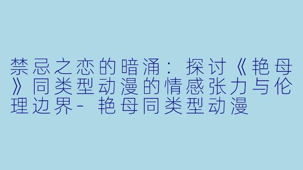 禁忌之恋的暗涌：探讨《艳母》同类型动漫的情感张力与伦理边界-艳母同类型动漫