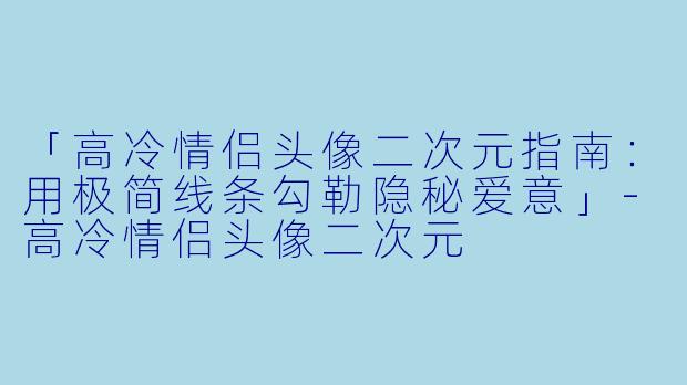 「高冷情侣头像二次元指南：用极简线条勾勒隐秘爱意」-高冷情侣头像二次元