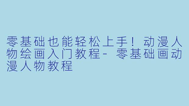 零基础也能轻松上手！动漫人物绘画入门教程-零基础画动漫人物教程