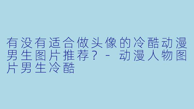 有没有适合做头像的冷酷动漫男生图片推荐？-动漫人物图片男生冷酷