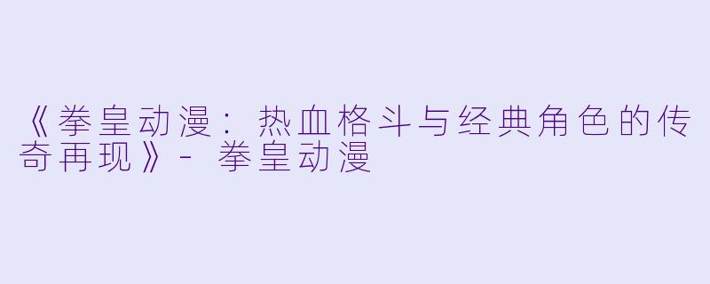 《拳皇动漫：热血格斗与经典角色的传奇再现》-拳皇动漫