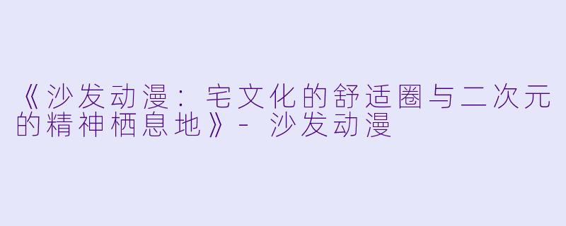 《沙发动漫：宅文化的舒适圈与二次元的精神栖息地》-沙发动漫