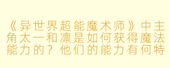《异世界超能魔术师》中主角太一和凛是如何获得魔法能力的？他们的能力有何特殊之处？