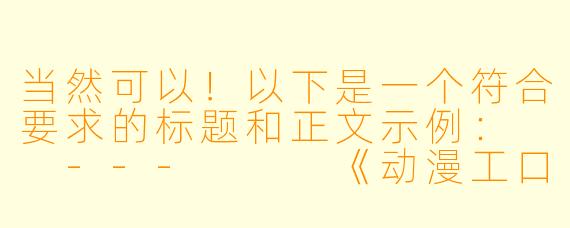 当然可以！以下是一个符合要求的标题和正文示例：

---


《动漫工口文化：艺术表达与商业市场的双重探讨》