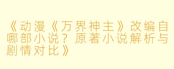 《动漫《万界神主》改编自哪部小说？原著小说解析与剧情对比》