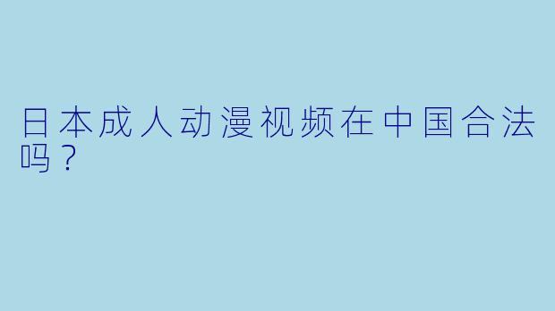 日本成人动漫视频在中国合法吗？