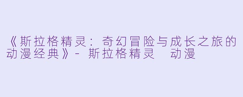 《斯拉格精灵：奇幻冒险与成长之旅的动漫经典》-斯拉格精灵 动漫