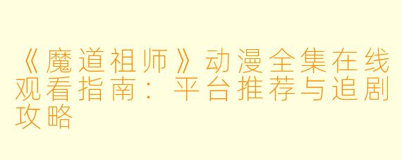 《魔道祖师》动漫全集在线观看指南：平台推荐与追剧攻略