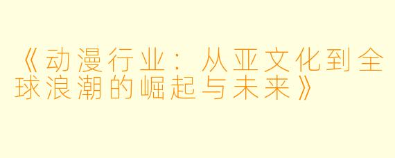 《动漫行业：从亚文化到全球浪潮的崛起与未来》