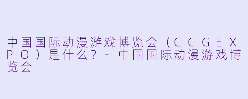 中国国际动漫游戏博览会（CCGEXPO）是什么？-中国国际动漫游戏博览会