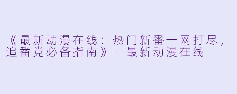 《最新动漫在线：热门新番一网打尽，追番党必备指南》-最新动漫在线