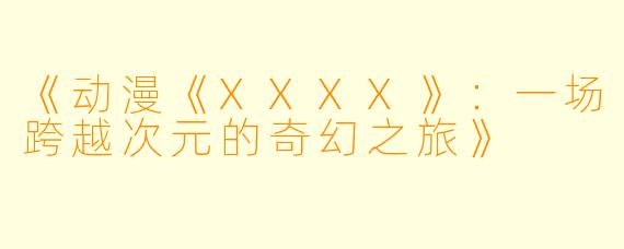 《动漫《XXXX》：一场跨越次元的奇幻之旅》